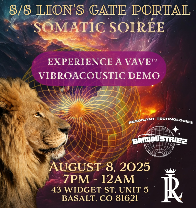 8/8 Lion’s Gate Portal Somatic Soirée | August 8, 2025 | Basalt, CO 8/8 Lion’s Gate Portal Somatic Soirée in Basalt, Colorado on August 8, 2025 featuring VAVE Multisensory Resonant Frequency Therapy demos and live music by Lydia Bain at Love Rocks